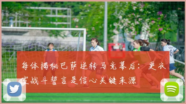 每体揭秘巴萨逆转马竞幕后:更衣室战斗誓言是信心关键来源