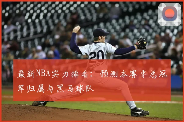 最新NBA实力排名：预测本赛季总冠军归属与黑马球队