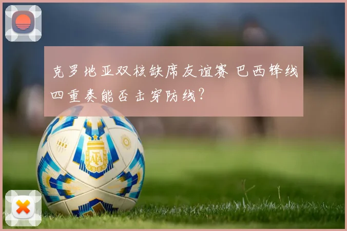 克罗地亚双核缺席友谊赛 巴西锋线四重奏能否击穿防线？