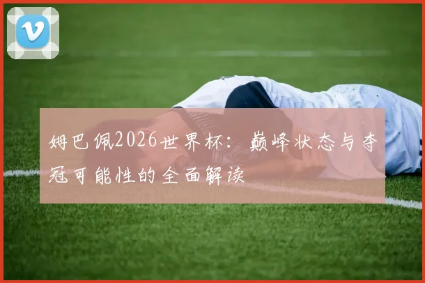 姆巴佩2026世界杯：巅峰状态与夺冠可能性的全面解读
