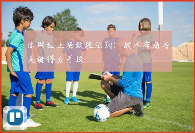 法网红土场致胜法则：战术布局与关键得分手段