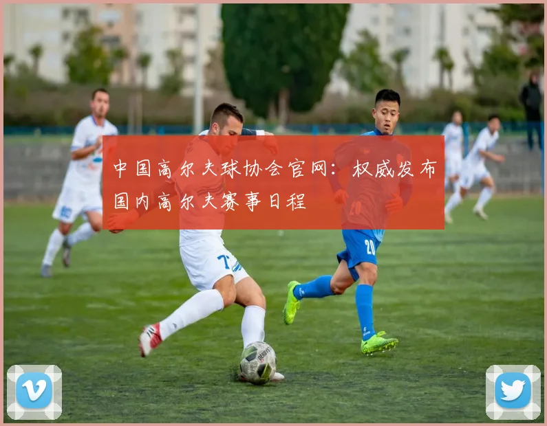 中国高尔夫球协会官网:权威发布国内高尔夫赛事日程