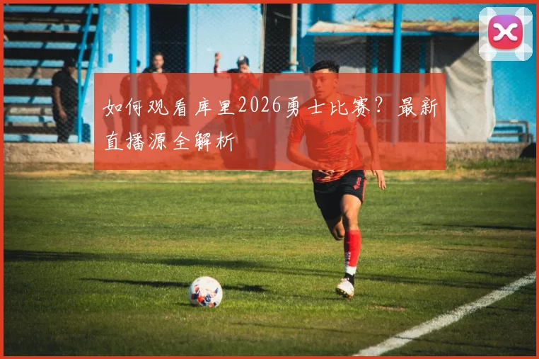如何观看库里2026勇士比赛？最新直播源全解析