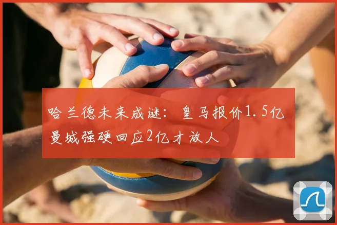 哈兰德未来成谜：皇马报价1.5亿 曼城强硬回应2亿才放人