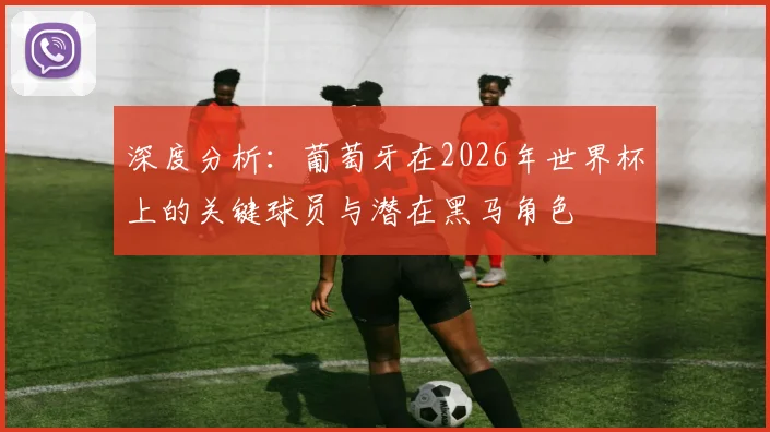 深度分析:葡萄牙在2026年世界杯上的关键球员与潜在黑马角色