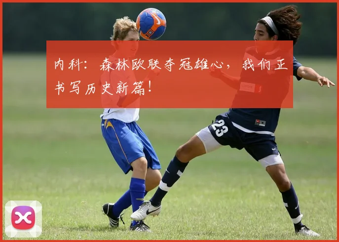 内科:森林欧联夺冠雄心,我们正书写历史新篇!