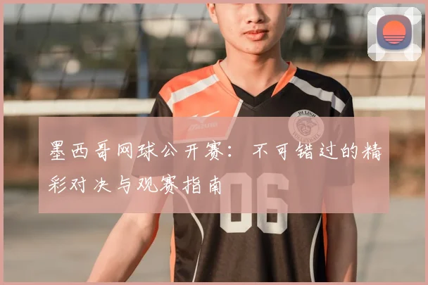 墨西哥网球公开赛:不可错过的精彩对决与观赛指南