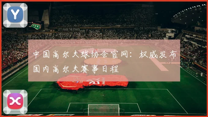 中国高尔夫球协会官网:权威发布国内高尔夫赛事日程