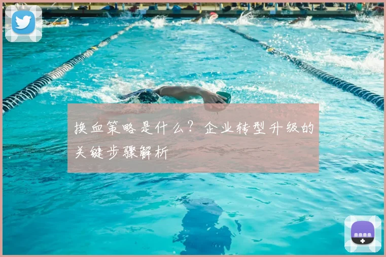 换血策略是什么？企业转型升级的关键步骤解析