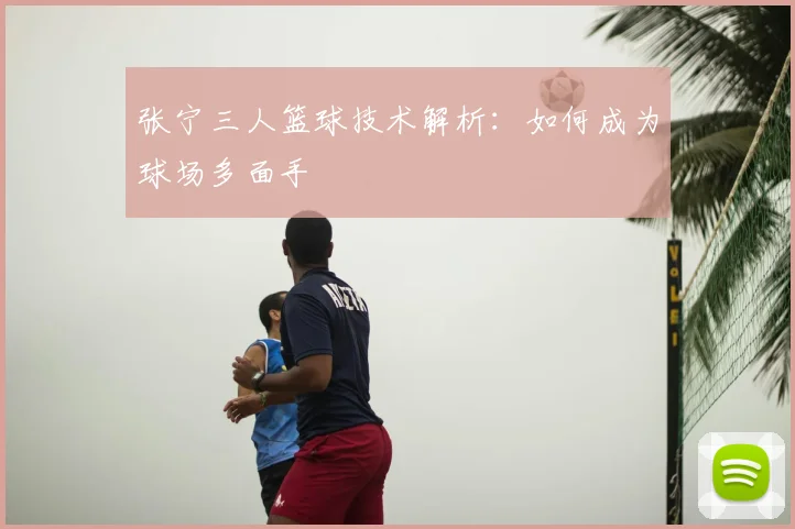 张宁三人篮球技术解析：如何成为球场多面手
