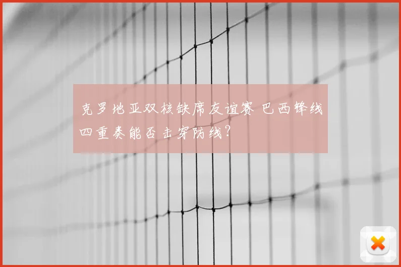 克罗地亚双核缺席友谊赛 巴西锋线四重奏能否击穿防线？