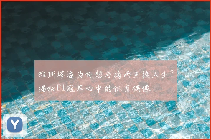 维斯塔潘为何想与梅西互换人生？揭秘F1冠军心中的体育偶像