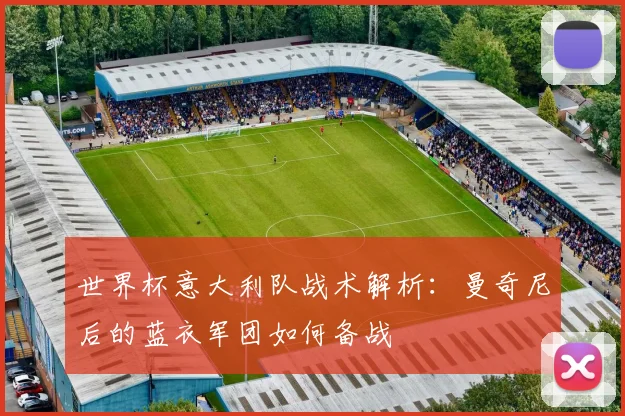 世界杯意大利队战术解析:曼奇尼后的蓝衣军团如何备战