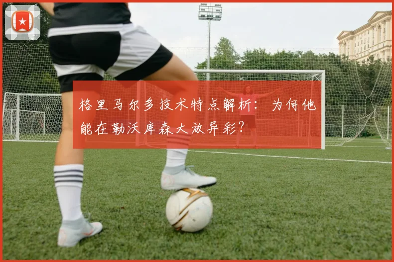格里马尔多技术特点解析:为何他能在勒沃库森大放异彩?