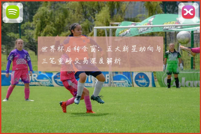 世界杯后转会窗：五大新星动向与三笔重磅交易深度解析