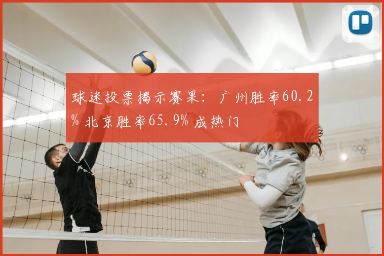 球迷投票揭示赛果：广州胜率60.2% 北京胜率65.9% 成热门
