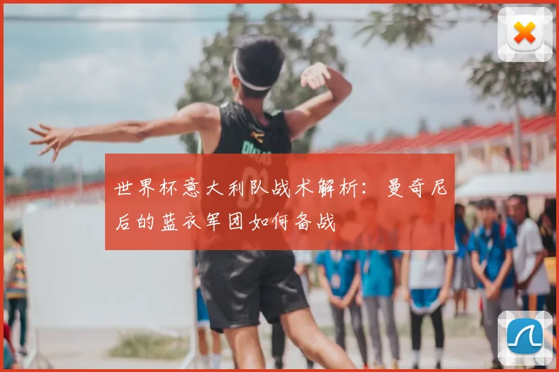 世界杯意大利队战术解析：曼奇尼后的蓝衣军团如何备战