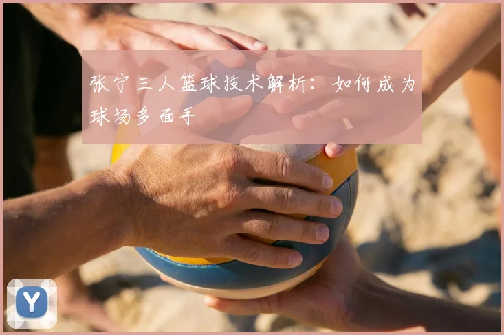 张宁三人篮球技术解析：如何成为球场多面手