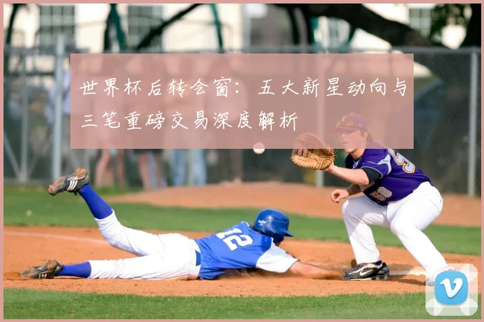 世界杯后转会窗：五大新星动向与三笔重磅交易深度解析