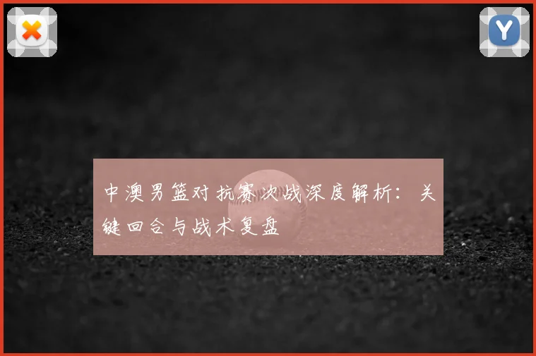 中澳男篮对抗赛次战深度解析:关键回合与战术复盘