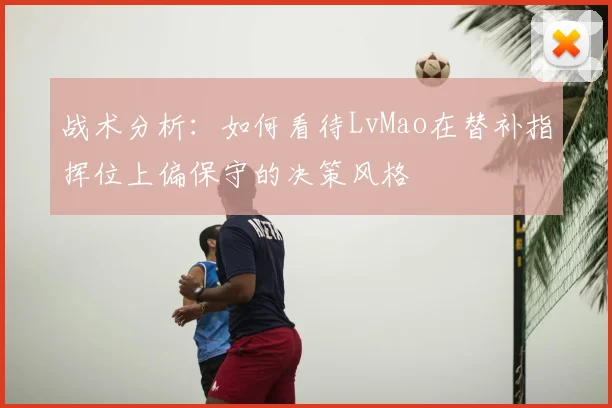 战术分析:如何看待LvMao在替补指挥位上偏保守的决策风格