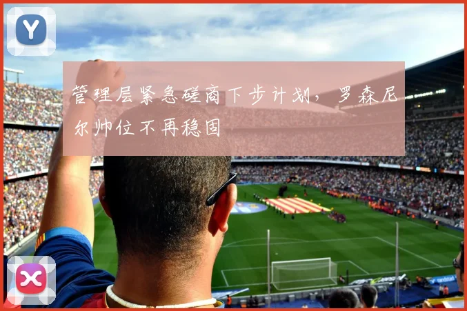 管理层紧急磋商下步计划，罗森尼尔帅位不再稳固