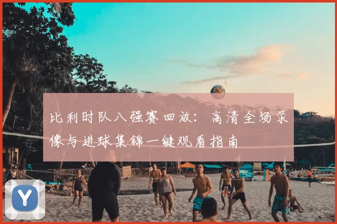 比利时队八强赛回放：高清全场录像与进球集锦一键观看指南