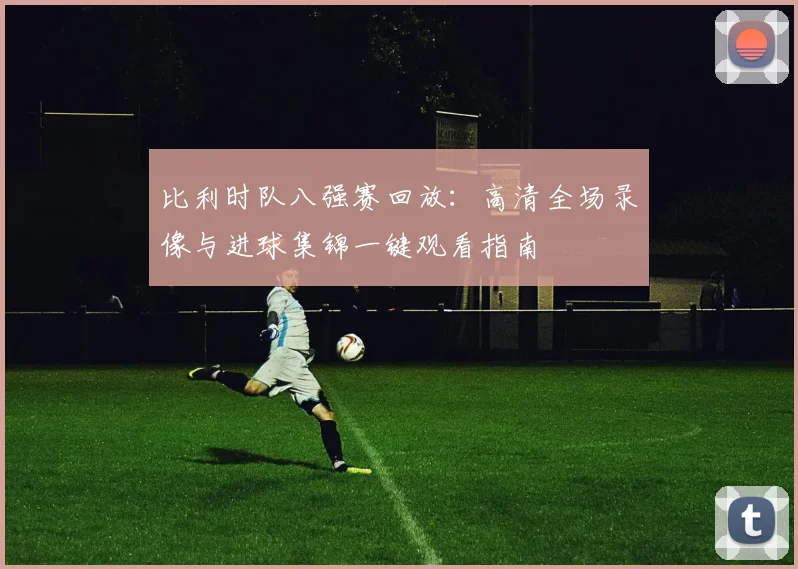 比利时队八强赛回放：高清全场录像与进球集锦一键观看指南