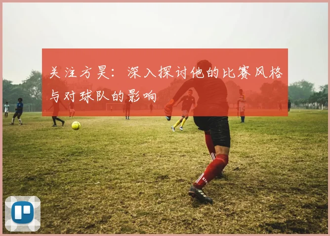 关注方昊：深入探讨他的比赛风格与对球队的影响