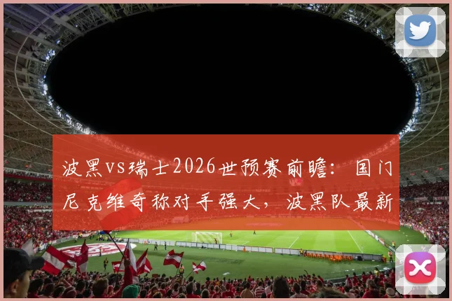 波黑vs瑞士2026世预赛前瞻:国门尼克维奇称对手强大,波黑队最新阵容与争胜策略解析