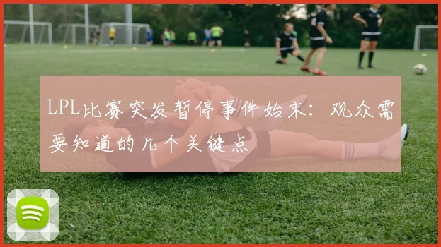 LPL比赛突发暂停事件始末：观众需要知道的几个关键点