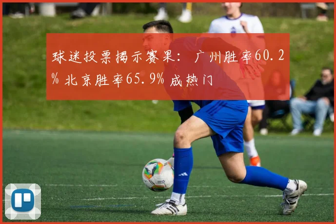 球迷投票揭示赛果：广州胜率60.2% 北京胜率65.9% 成热门