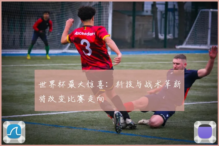 世界杯最大惊喜：科技与战术革新将改变比赛走向