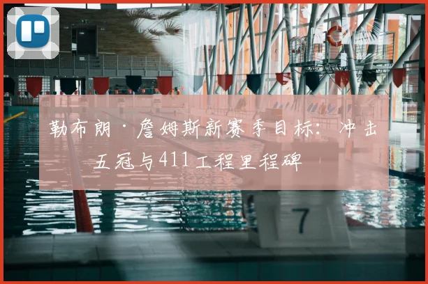 勒布朗·詹姆斯新赛季目标：冲击第五冠与411工程里程碑
