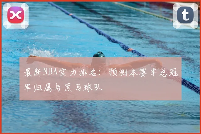 最新NBA实力排名:预测本赛季总冠军归属与黑马球队