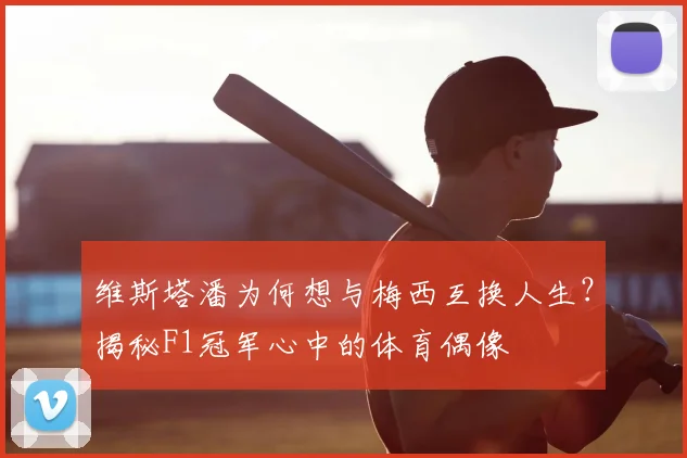 维斯塔潘为何想与梅西互换人生?揭秘F1冠军心中的体育偶像